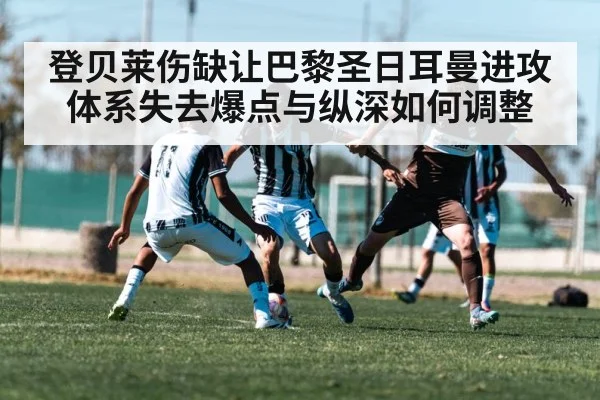 登贝莱伤缺让巴黎圣日耳曼进攻体系失去爆点与纵深如何调整